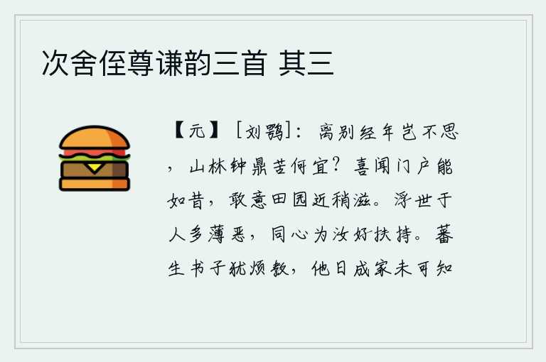 次舍侄尊谦韵三首 其三，离别多年难道不会思念吗?山林中钟鼎之苦是多么适宜?我高兴地听说家乡的门户能够和从前一样,料想田园近来会渐渐增多。虚浮的世道对于人多有轻视和厌恶之处,我同心协力为