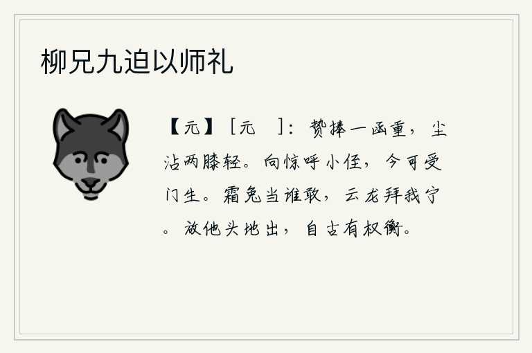 柳兄九迫以师礼，你捧着一封厚重的礼物送给我,我的两只膝盖上沾满了灰尘。刚才惊呼小侄,如今可以接受门生。霜冻的兔子敢于抵挡谁呢?云彩般的龙拜我才安宁。放他头到地里去,自古以来就有