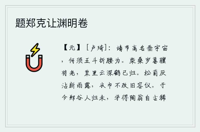 题郑克让渊明卷,安靖节操高尚的名声流传四海,何必用五斗米折断自己的腰来赎罪呢?在柴桑年终时节,千里马快要衰老了;栗林里云雾缭绕,白鹤也已经归来。松树菊花讨厌沾湿新雨中的露水,衣