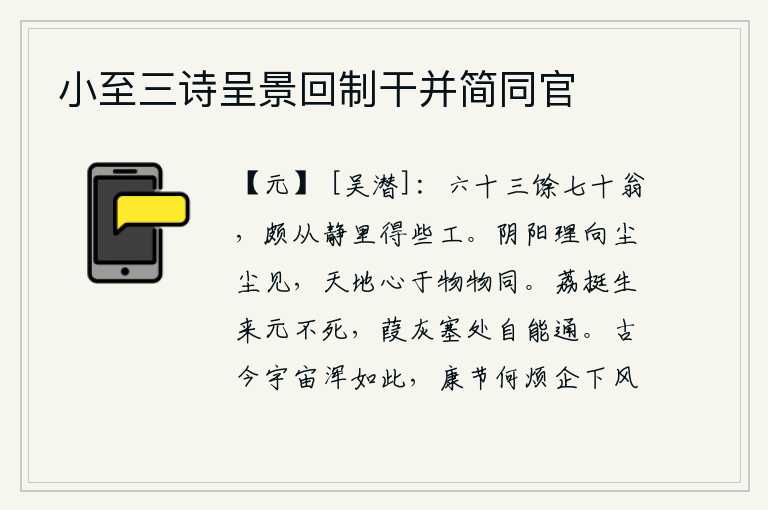 小至三诗呈景回制干并简同官,一个六十三岁左右七十岁的老人,在寂静的环境中也能得到一些技巧。阴阳二气的道理可以从尘世间看出来,天地的本心对于万物都是一样的。荔枝挺拔地挺立在树上本来就不会死,