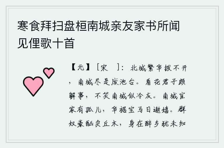 寒食拜扫盘桓南城亲友家书所闻见俚歌十首，北城的繁华是拨不开的,南城却全是废弃的池塘亭台。看花的君子很懂得事理,不笑南城的花就像冷灰。南城有个做官的人家有一个孤儿,穿着华丽的衣裙骑着宝马整天在街上游玩嬉