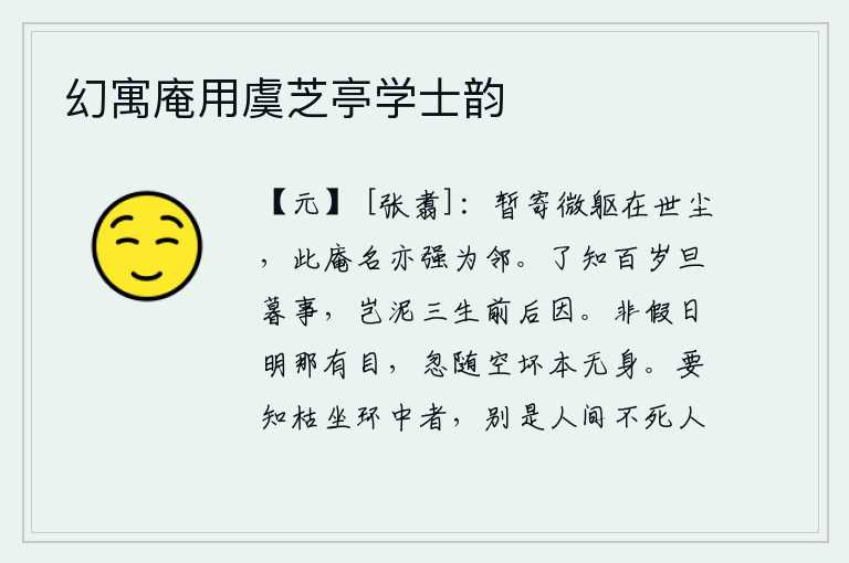 幻寓庵用虞芝亭学士韵,暂且把我这微不足道的躯体寄托在这纷扰的世俗之中,这个小庵的名字也勉强与我相邻。清楚地知道人生百年的早晚变化,又何必拘泥于三生前后因由呢?没有闲暇时间眼睛怎么会睁