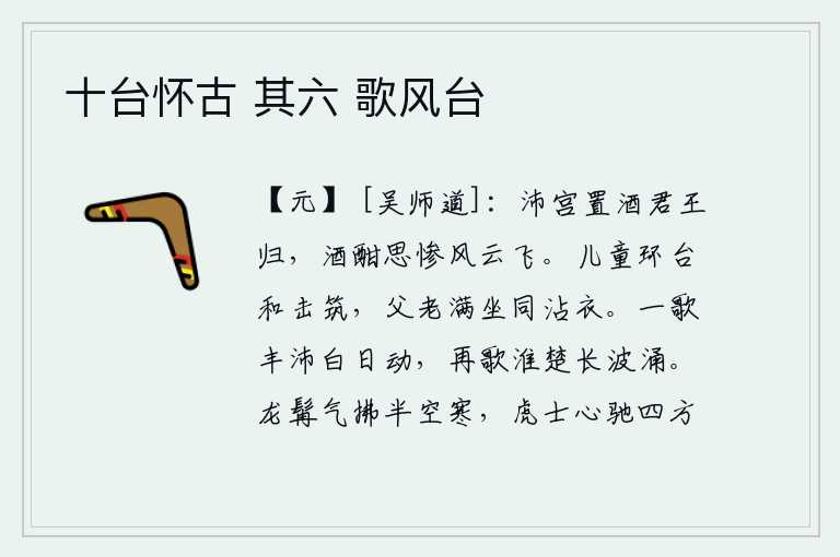 十台怀古 其六 歌风台,沛公在沛宫摆酒宴请君王归来,喝到痛快的时候思绪万千,就像风云飞逝一样。一群群儿童围着台阶敲击筑墙,父老乡亲满座的欢呼雀跃沾湿了衣裳。唱一首《丰沛》的曲子,就好像