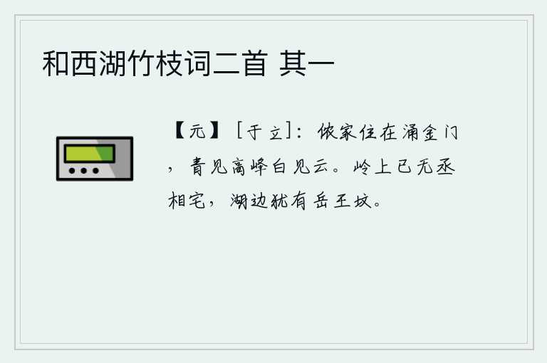 和西湖竹枝词二首 其一，我的家就在涌金门,青翠的山峰上可以看见高山,白色的云彩可以看见云朵。山岭上已经没有了丞相府第,只有湖边还有岳飞的坟墓。