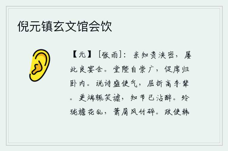 倪元镇玄文馆会饮,亲戚朋友和尊贵的人关系密切,经常有这样的美妙的宴会。堂屋的台阶高大宽敞,我急忙端起坐席回到卧室里去。喜欢吟诵诗歌的人非常生气,像高李这样的人也会委屈折服。清晨起