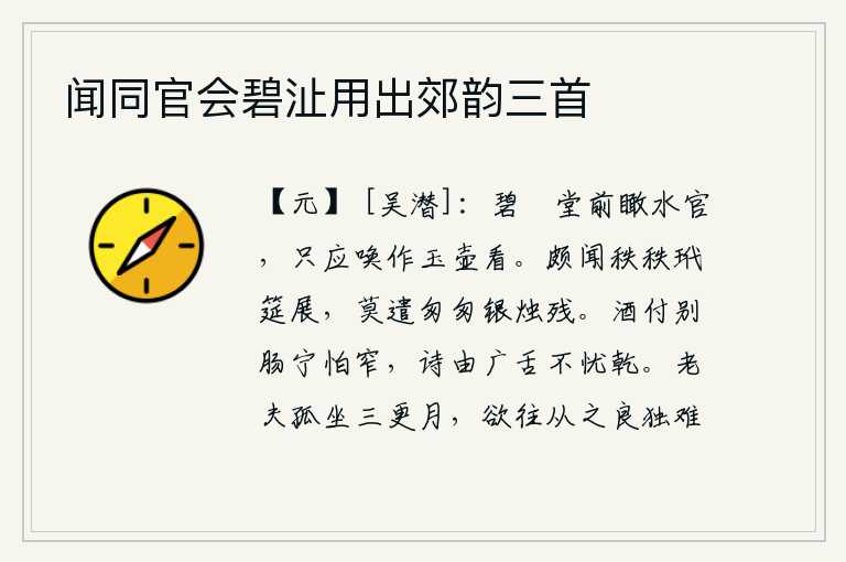 闻同官会碧沚用出郊韵三首，在碧沚堂前俯视着水官,就应该把他当作玉壶来观赏。早就听说筵席摆得堂堂正正,不要让银烛随着时间的推移而熄灭。把酒送给心上人,宁可怕肠子窄;写诗由广博的口才来作,不