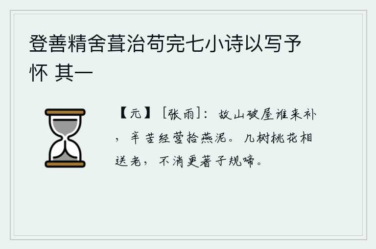 登善精舍葺治苟完七小诗以写予怀 其一，老山上的破屋子有谁来修补呢?我辛苦地经营着挖燕巢的泥土。几棵桃花陪伴着我慢慢地衰老,不需要再听那杜鹃鸟的啼叫了。