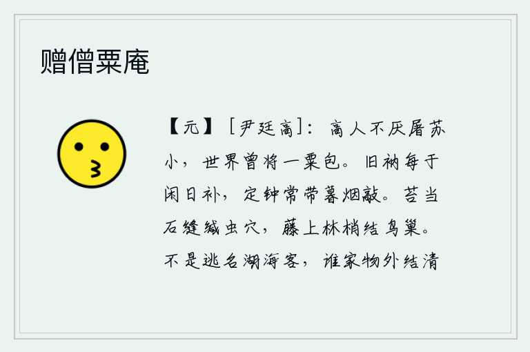 赠僧粟庵,品德高尚的人不嫌弃屠苏太小,因为世界上的屠苏不过像一粒粟粒那么小罢了。空闲的日子里,我常常用旧的衲衣补上新的衲衣;夜深人静的时候,我常带着傍晚的炊烟去敲定钟。青