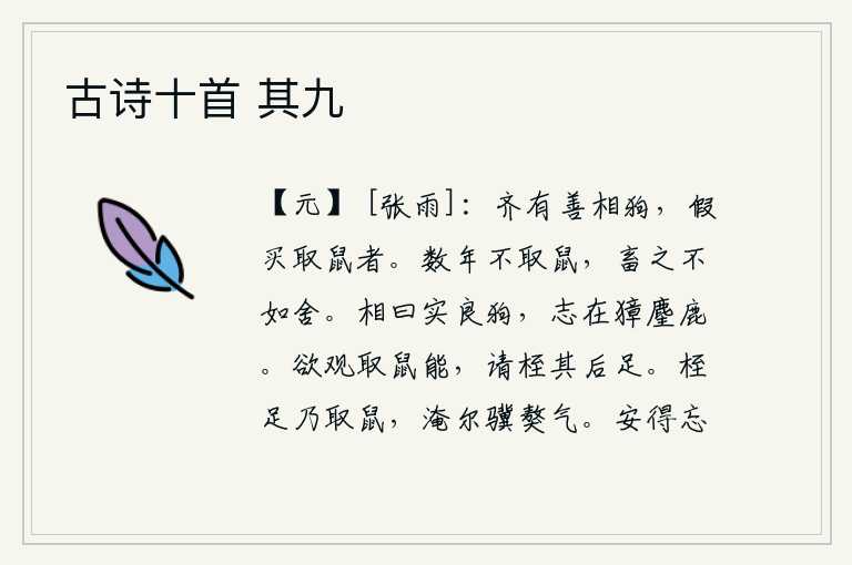 古诗十首 其九,齐国有个擅长相狗的人,向一个善于捉老鼠的人借了一只老鼠。长年不捕捉老鼠,养起来还不如舍弃它。相面的人说:这只狗确实是一条好狗,但是它的志向却在于追逐獐子、麈尾和