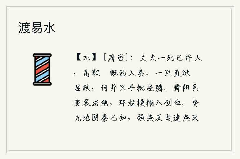 渡易水，大丈夫一死就已经答应了别人,高歌慷慨地向西逃到秦国去。一旦想要刺杀吕政,这和只手批打逆鳞有什么两样?舞阳的颜色变了,衮衣上的龙也不见了,环形的柱子模糊不清,那八