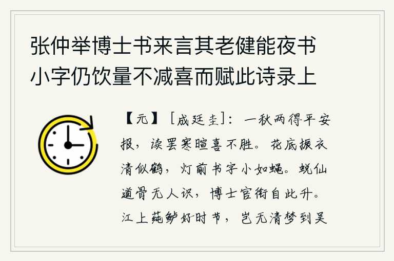 张仲举博士书来言其老健能夜书小字仍饮量不减喜而赋此诗录上，一个多月来两次收到平安的报告,读完它我寒暄不已,非常高兴。在花丛底下振动着衣裳,清澈得像仙鹤;在灯前书写字迹,细小得像苍蝇。我蜕变成仙的道骨无人认识,从此博士的