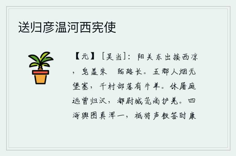 送归彦温河西宪使，从阳关向东通往西凉,黑色的车盖和红色的马笼头连接着陇山的路途。五郡人烟稀少,没有城堡要塞;千村万户的村落里,都有牛羊。休屠庭远曾经归附过汉朝,都尉在荒凉的长安城