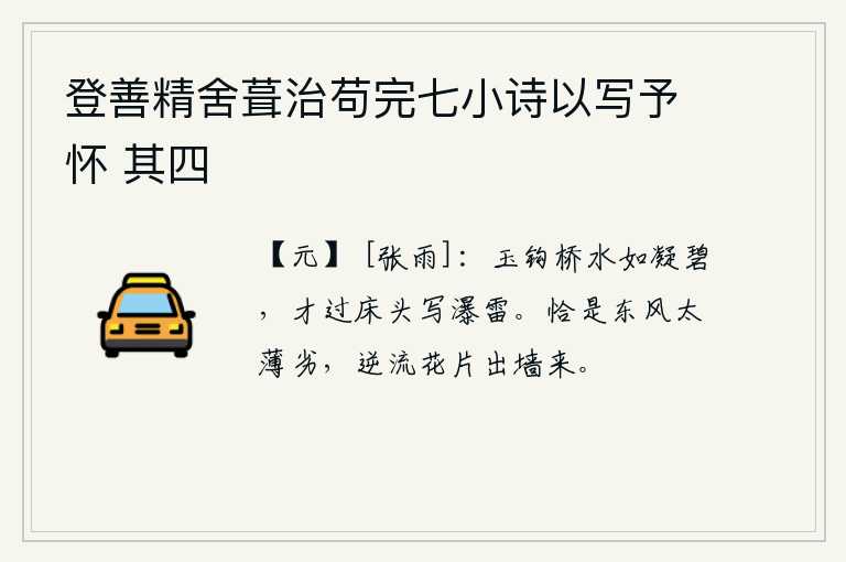 登善精舍葺治苟完七小诗以写予怀 其四，玉钩桥下的流水清澈见底,好像碧绿的凝碧。刚从床头划过,就仿佛在写着瀑布声和雷声。恰好是春风的吹拂太薄弱了,不小心把落花片片冲出墙来。