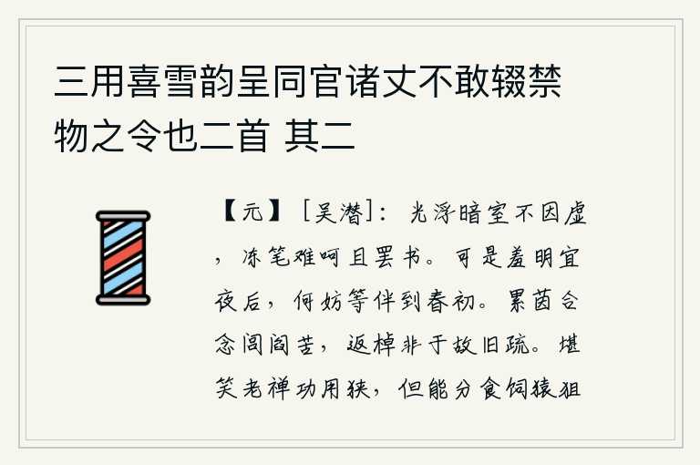 三用喜雪韵呈同官诸丈不敢辍禁物之令也二首 其二，阳光照耀在昏暗的屋子里,不是因为它太空虚。寒冷的笔墨让人难以忍受呵斥,暂且停下书写吧。虽然在明宜夜后感到羞耻,但又何妨等到春天初春再作伴呢。躺在草垫上,我总想着