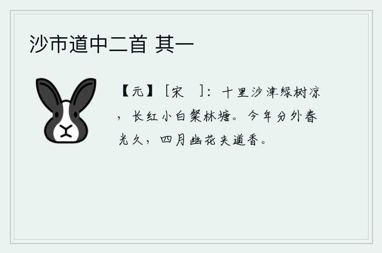 沙市道中二首 其一,十里长的沙洲和渡口,绿树葱茏,凉爽宜人;长红小白,在林塘上灿烂开放。今年分外美好的春光已经很久没有过去了,四月间幽静的花儿夹道开放,散发着阵阵清香。
