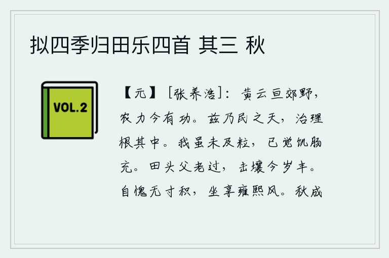 拟四季归田乐四首 其三 秋，浓密的黄云笼罩着京城郊野,农夫们今天已经立下了大功。这就是百姓的天性,治理国家必须从根本上着手。我虽然还来不及吃一粒粮食,但已经觉得肚子饿得要命了。田头的父老经