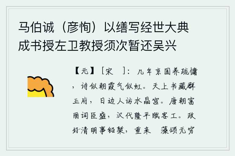 马伯诚（彦恂）以缮写经世大典成书授左卫教授须次暂还吴兴，在京城几年来,我养得体弱懒散,诗兴正浓似朝霞气势如长虹。天上的书籍收藏在众多的玉石府库里,日边的仙人可以到水晶宫中去探访。唐代富丽堂皇的时代,词臣兴旺;汉代隆平