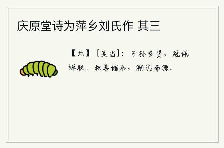 庆原堂诗为萍乡刘氏作 其三，子孙后代有很多贤能的人,他们的帽子和佩带就像蝉的尾巴一样紧紧相连。积聚善行,储备和气,像逆流而上一样顺应自然之源。