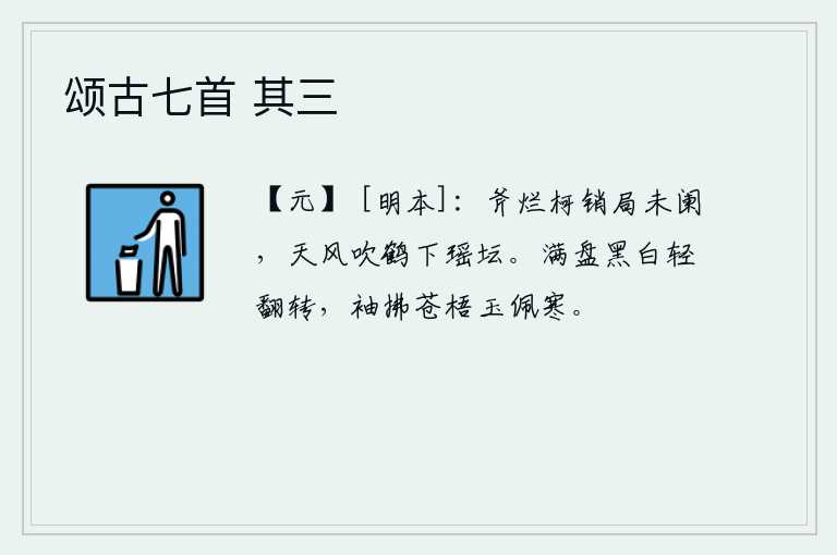 颂古七首 其三，斧子砍断了枝干,棋局还没有结束,天上的仙鹤就被吹落到瑶坛去了。满盘的黑白之物轻轻地翻转着,袖子拂过苍梧树上的玉佩感到寒冷。