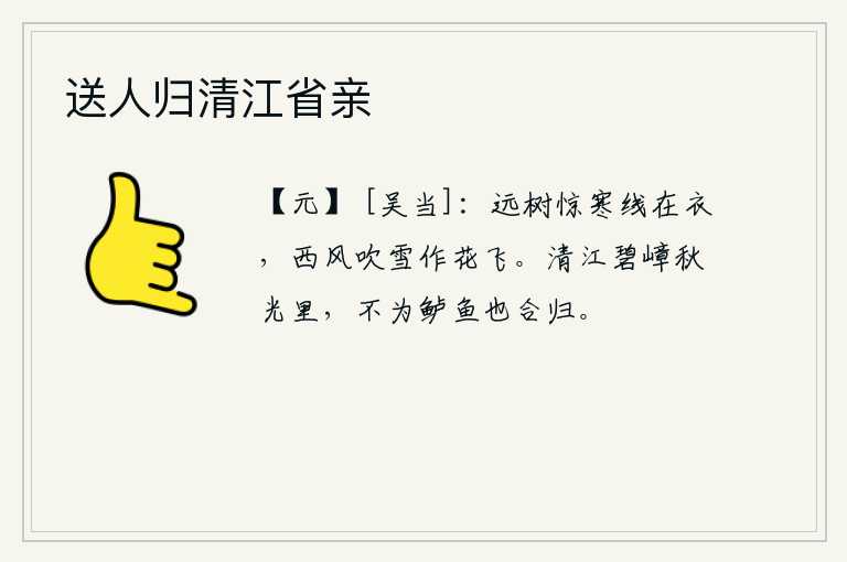 送人归清江省亲，远处的树木被寒风所惊,衣服上的丝线已经挂在树上;西风吹来,雪花就化作花瓣在空中飞舞。清澈的江水,碧绿的山峰,沐浴在秋天的阳光里,即使不是为了吃鲈鱼也应该回去。