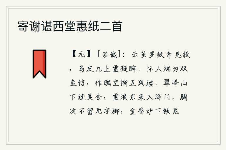 寄谢谌西堂惠纸二首，织有云纹的丝绸幸好被我投掷,乌皮几上的白雪让我凝眸一笑。怀念故人,端正地写下“双鱼信”来寄托情意;可是作赋时却徒然羞愧不如在五凤楼做官。翠峰山下的群山连接着吴地