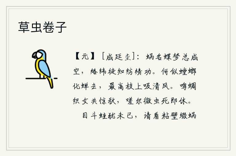 草虫卷子，蜗牛、蝴蝶的名声和梦都成了虚幻,纺织工匠们只知道纺织的功劳。怎么能和螳螂变成蝉一样,站在最高枝上吸吮着清凉的秋风呢?蝉鸣和织女的叫声一起惊醒了秋天,可叹那微小的