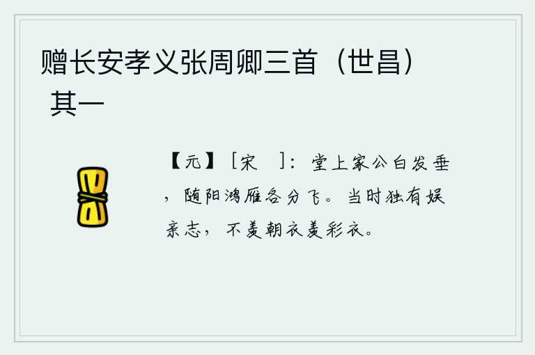 赠长安孝义张周卿三首（世昌） 其一，厅堂上老头儿白发垂垂,就像那随风起伏的鸿雁一样各自向远方飞去。我当时唯独有欢娱双亲的志向,不羡慕身穿朝服而羡慕身穿彩衣。