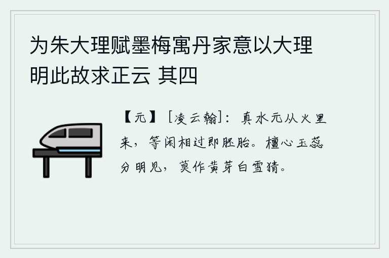 为朱大理赋墨梅寓丹家意以大理明此故求正云 其四，真正的水本来是从火里冒出来的,轻易地从火里流过就会变成植物的胚胎。檀香的花瓣和玉色的花蕊分明可见,不要因为是黄芽还是白雪而有所猜忌。