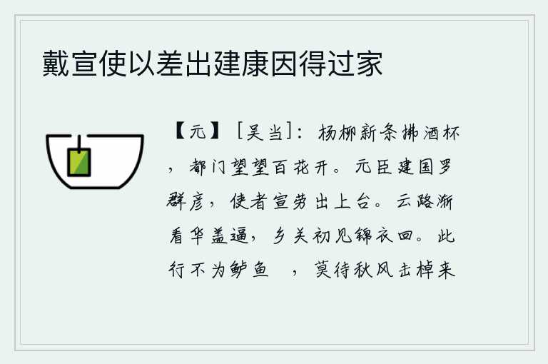 戴宣使以差出建康因得过家，杨柳枝条刚刚长出,轻拂着酒杯,在都城的大门上望去,只见百花盛开。建国元勋罗致天下英才,朝廷派出使者到上台慰劳群臣。登上云雾缭绕的山路,渐渐看见华盖驿站的车马逼近