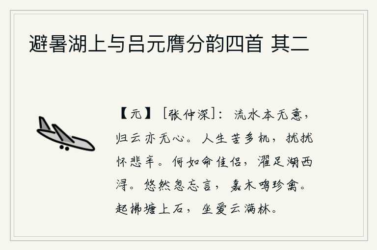 避暑湖上与吕元膺分韵四首 其二,流水本来就没有什么意义,归来的云也没有什么心思。人活在世上苦于纷繁复杂的时机,忙乱不堪而心怀悲辛。你不如让一位美丽的伴侣到西湖边去洗脚。悠然自得,忽然忘记了说话