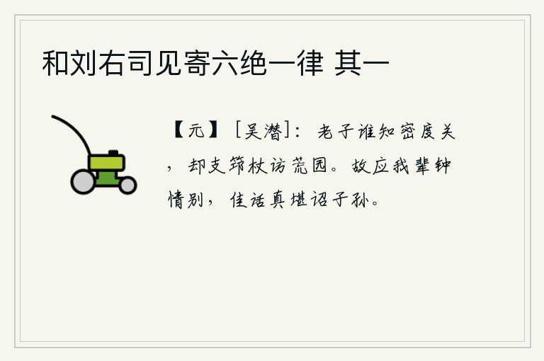 和刘右司见寄六绝一律 其一，我老子哪里知道人世间的伦理关系,却拄着拐杖到荒凉的园林里去拜访。我们应该钟情地告别,这美好的言语真可以传给子孙。