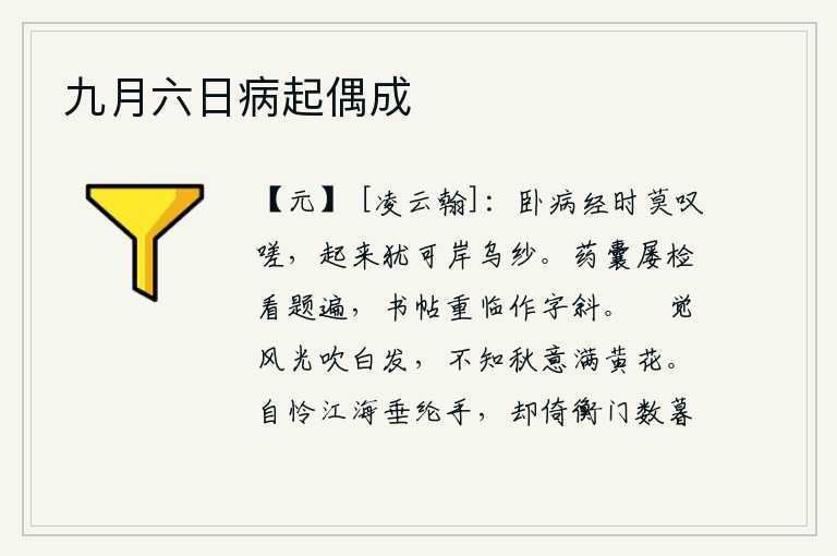 九月六日病起偶成，卧病在床已经很长时间了,不要叹息,起来还可以穿上岸边的乌纱帽。药囊里屡次检阅,看遍了题字;书帖重临,在斜边写字。只觉得风光吹拂使我白发苍苍,却不知道秋天的意旨是