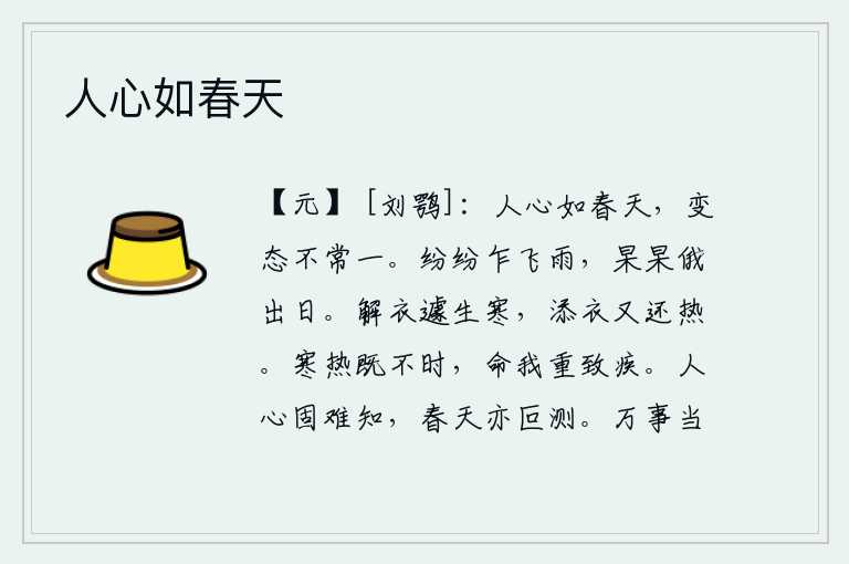 人心如春天,人的心就像春天的景色一样,变化无常,没有固定不变的规律。细雨纷纷,忽而下起;太阳渐渐升起,显得格外明亮。脱下衣服立刻感到寒冷,再添上衣服又觉得发热。天气的寒冷和