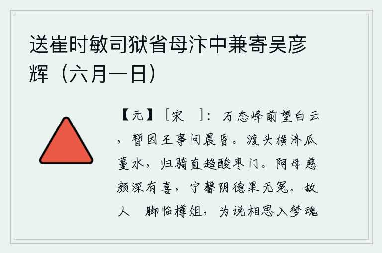 送崔时敏司狱省母汴中兼寄吴彦辉(六月一日),站在万态峰前眺望白云,暂且因为国家大事问候朝廷的早晚。在渡口横渡过瓜蔓河,骑马回到家乡直奔酸枣门。我对阿母慈祥的容颜深感欣喜,宁馨阴间的美德果然没有冤枉。老朋友