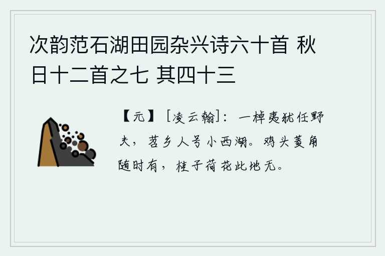 次韵范石湖田园杂兴诗六十首 秋日十二首之七 其四十三，划一叶扁舟,可以任用一个粗野的农夫。苕溪乡里的人称它为小西湖。鸡头山上的菱角,不时地都有;而这里的桂子和荷花却没有。