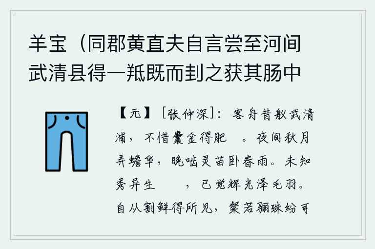 羊宝（同郡黄直夫自言尝至河间武清县得一羝既而刲之获其肠中所蓄如弹而色黑者六十枚初未之省尽弃之乃留一二以视其土人曰羊宝也世罕得之得之则可以疗肠胃间疾遂藏以归因视馀枚作诗纪其实焉），当年我乘坐的客船停泊在武清浦,不吝惜用金钱买到肥美的羜鱼。夜晚在秋月下玩赏着皎洁的月华,傍晚啃食着灵苗躺卧在春雨中。还不知道膟膋是怎样生长出来的,却已经感觉到它