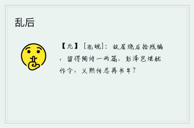乱后，我的旧居被烧毁后,我去捡拾残存的书籍,发现其中有陶渊明的诗一两篇。彭泽王刘安怎么忍心还任命他为县令,义熙皇帝刘秀又怎么忍心再记载他的年号呢?