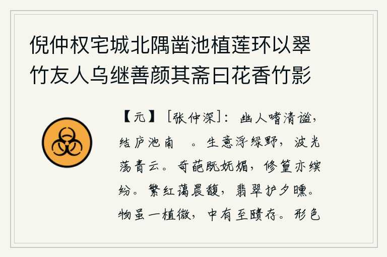 倪仲权宅城北隅凿池植莲环以翠竹友人乌继善颜其斋曰花香竹影盖取慈湖杨氏之言曰花香竹影无非道妙因赋十韵，幽居的人喜欢清静无为,就在池塘南边搭了座草庐。春意盎然,漂浮在绿色的原野上;波光粼粼,荡漾在蔚蓝的天空中。花朵既妩媚可爱,竹子也色彩缤纷。早晨,百花盛开,芳香四