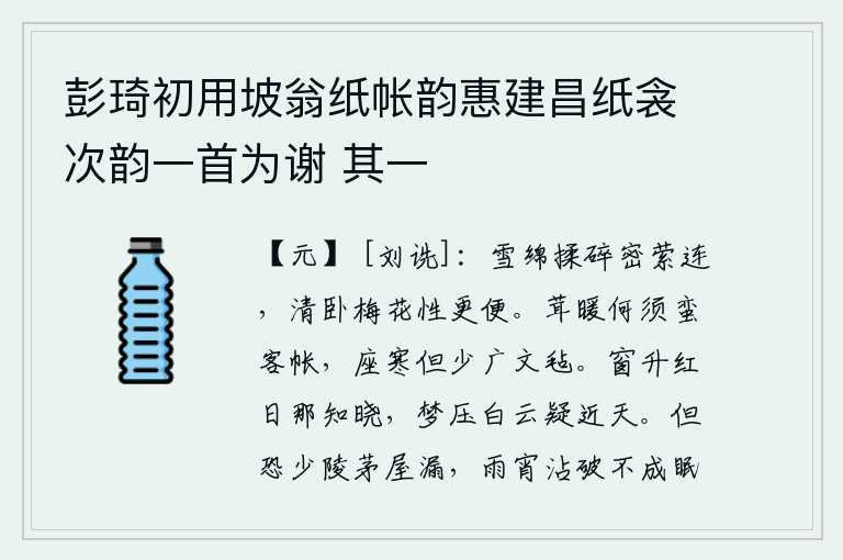 彭琦初用坡翁纸帐韵惠建昌纸衾次韵一首为谢 其一,梅花像雪绵一样细密地揉碎,紧紧缠绕在一起。梅花清静地躺在床上,比一般的梅花还要便捷。粗麻布做成的帐子怎么会用得着,座位上的寒冷只要少些宽大的毛毡就行了。窗外一轮
