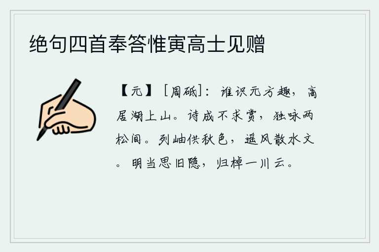 绝句四首奉答惟寅高士见赠，有谁能领略李元方的乐趣呢?那就是他高高地住在湖畔的山上。诗写成后不求别人赞赏,独自在两棵松树间吟咏。群山呈现出秋天的景色,远处的微风吹散了江中的波纹。明天应该思