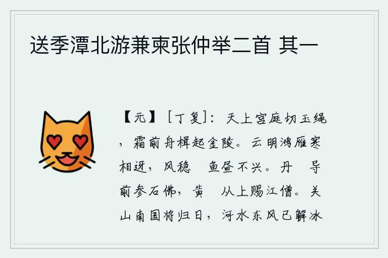 送季潭北游兼柬张仲举二首 其一，天上的玉绳在宫殿上弯弯曲曲地切断,严霜下船只从金陵驶来。天上云彩明亮,鸿雁在寒冷的天气里互相迎接;风平浪静,水里的鱼儿白天也不忙着活动。红色的木杖引导在前面参拜