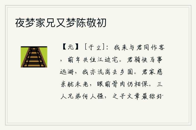 夜梦家兄又梦陈敬初,我这次来和你一起客居他乡,前年我们一起住在江边的房子里。你骑着飞快的马去远方游历,我也流离失所离开了家乡。你家的慈祥的双亲还未衰老,眼前的骨肉至亲还在不停地互相