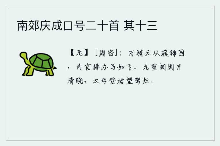 南郊庆成口号二十首 其十三，上万名骑兵像云彩一样从簇锦的包围圈里奔驰而来,宫中的宦官排成队列准备好马匹,马快如飞。拂晓时分,天色已清。太母登上高楼,遥望着皇帝的车驾归来。