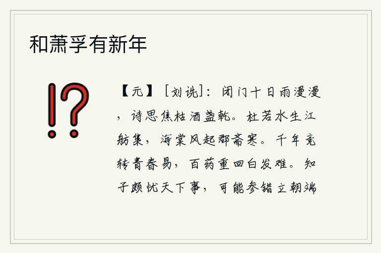 和萧孚有新年，闭门不出已经十天了,雨声漫天不停,诗兴焦枯,酒盏也干了。杜若花随着江水上涨,船只停泊在江边;海棠花迎着春风开放,郡斋里一片寒意。春光易逝,百花凋谢,衰老的白发难