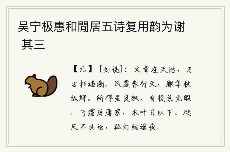 吴宁极惠和閒居五诗复用韵为谢 其三,文章留传在天地之间,万代流传着互相传承和感化。春天雷霆在空中飞驰,秋天雕鹰在原野上翱翔。得到的东西虽然很不一样,但自己去做事情总没有空闲。飞舞的霜雪非常寒冷,树
