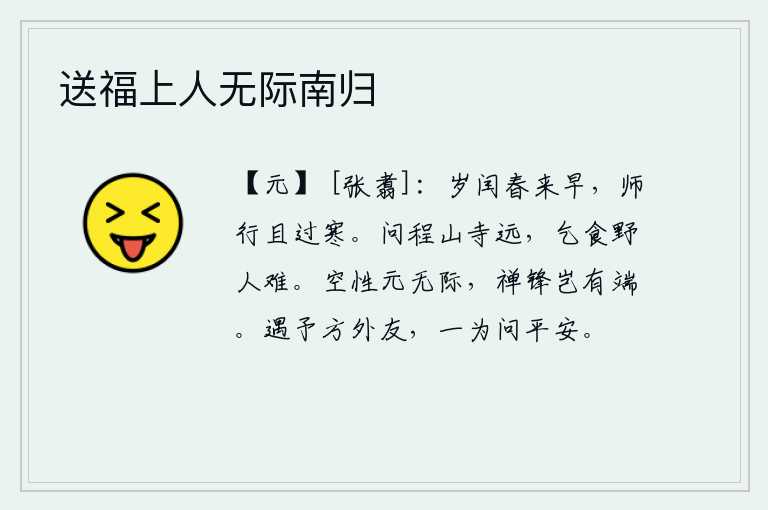 送福上人无际南归,闰正月里春天来得早,出师在外暂且过一冬腊月。问程山寺离这儿多远,在野外乞讨食物实在太难。虚空的本性本来就没有边际,禅宗的锋芒怎么会有开端呢?有一天,他遇到一位远