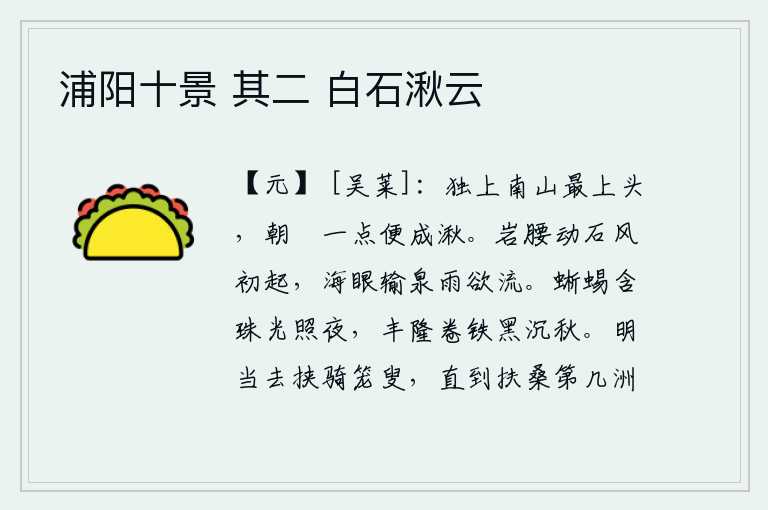 浦阳十景 其二 白石湫云,我独自一人登上了南山的最高处,早晨稍微下走一点便成了深潭。山腰上石头晃动,微风拂过;海眼瀑布从泉水中倾泻而下,好似雨水将要奔流。蜥蜴含着珍珠,光芒照彻夜晚;丰隆