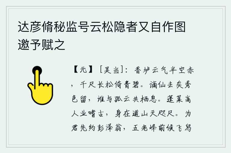 达彦脩秘监号云松隐者又自作图邀予赋之，香垆的云气在半空中泛起红光,高耸入云的千尺长松紧紧依傍着碧绿的山峰。被贬谪的仙人已经离去,美好的景色却依然存在,谁能和这孤零零的白云一起栖息呢?蓬莱仙岛的高人学