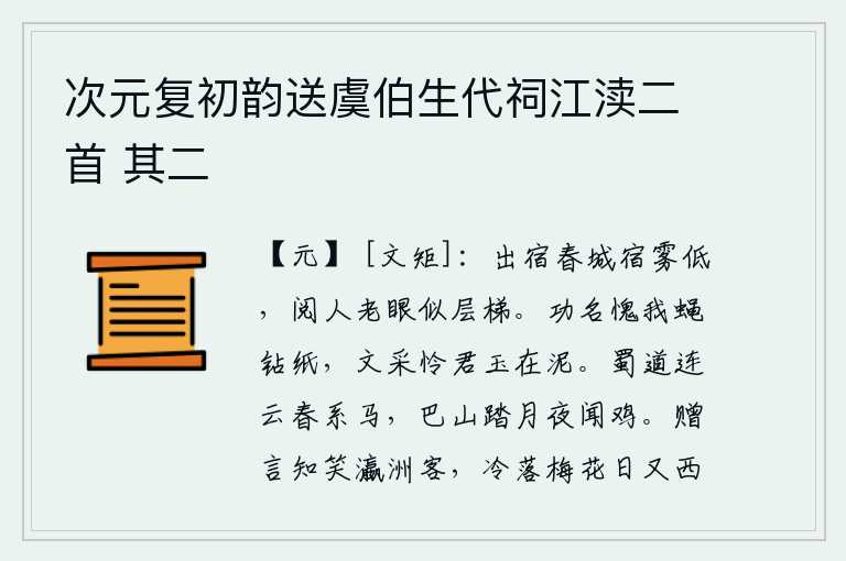 次元复初韵送虞伯生代祠江渎二首 其二，出城投宿在春城的雾气低沉的地方,看人老眼昏花就像爬上了层层的高梯。为了求取功名我愧对苍蝇钻纸,可怜你的文采好比美玉在泥中。春天里,在通往蜀地的路上,连绵起伏的乌