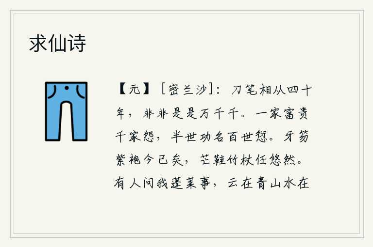 求仙诗，我和你在刀笔之间交往了四十年,你的非、是、是、是真是假的经历有万千种。一家富贵,千家怨声载道;半世功名,百世都有过失。官府的牙笏和紫色袍子都不再是过去的事了,穿
